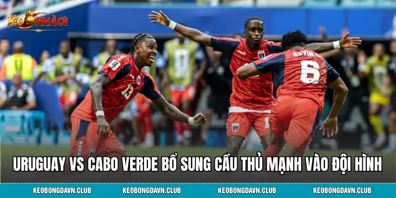 Uruguay vs Cabo Verde bổ sung loạt cầu thủ mạnh vào đội hình