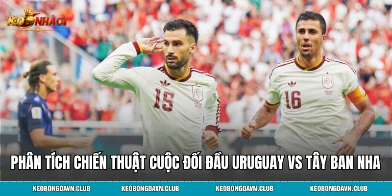 Phân tích chiến thuật cuộc đối đầu Uruguay vs Tây Ban Nha